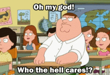 Oh-My-God-Who-The-Hell-Cares-Gif-On-Family-Guy.gif Oh-My-God-Who-The-Hell-Cares-Gif-On-Family-Guy.gif